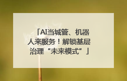 AI当城管、机器人来服务！解锁基层治理“未来模式”