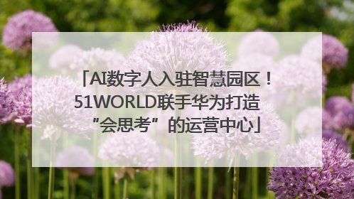 AI数字人入驻智慧园区！51WORLD联手华为打造“会思考”的运营中心