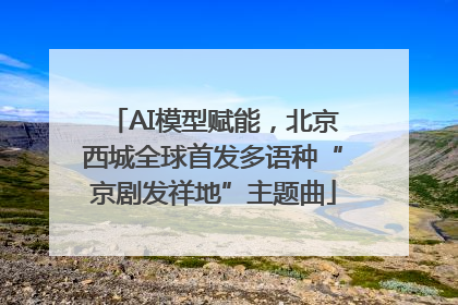 AI模型赋能，北京西城全球首发多语种“京剧发祥地”主题曲