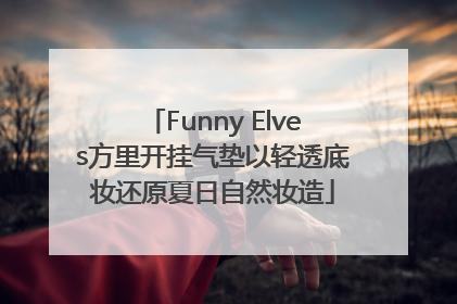 Funny Elves方里开挂气垫以轻透底妆还原夏日自然妆造