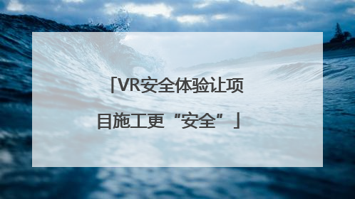 VR安全体验让项目施工更“安全”