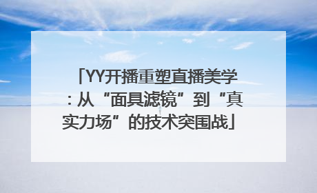 YY开播重塑直播美学：从“面具滤镜”到“真实力场”的技术突围战